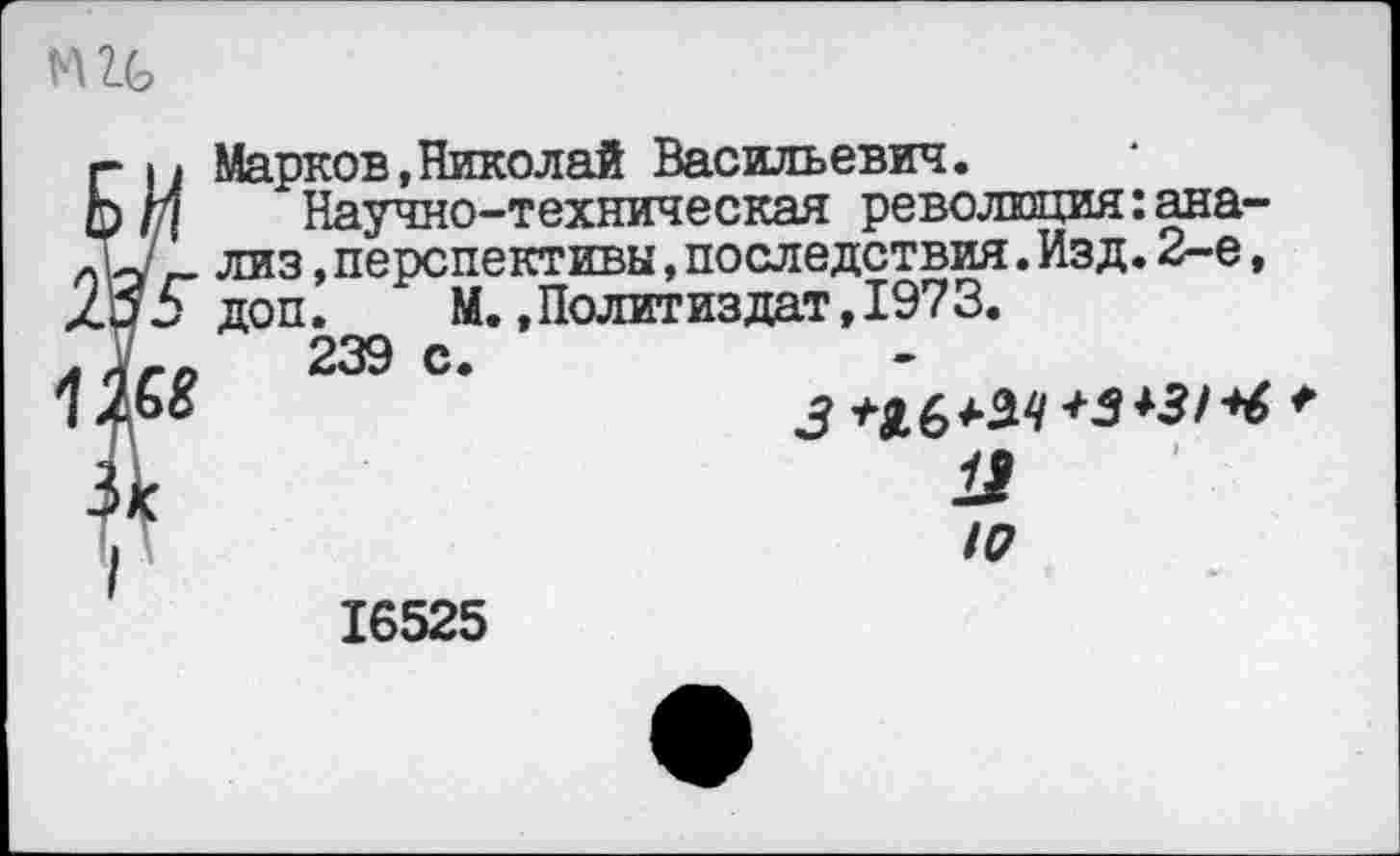 ﻿
Марков,Николай Васильевич.____ '
Научно-техническая революция:анализ ,перспективы,последствия.Изд.2-е, доп. М.,Политиздат,1973.
239 с.
ю
16525